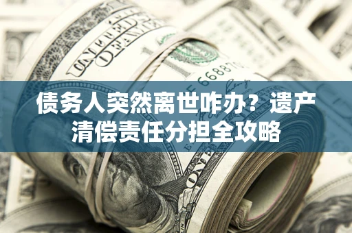 济南债务人突然离世咋办？遗产清偿责任分担全攻略