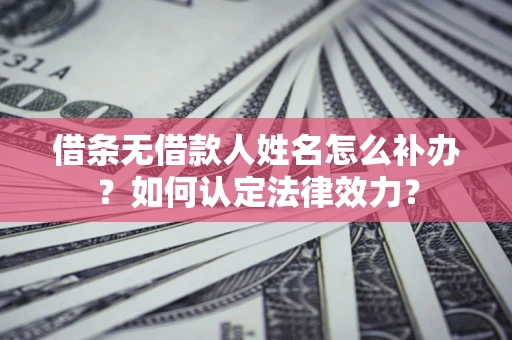 济南借条无借款人姓名怎么补办？如何认定法律效力？