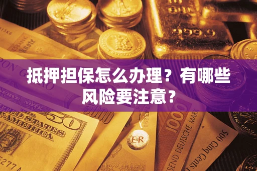 济南抵押担保怎么办理？有哪些风险要注意？