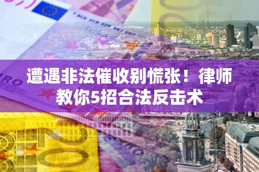 济南遭遇非法催收别慌张！律师教你5招合法反击术