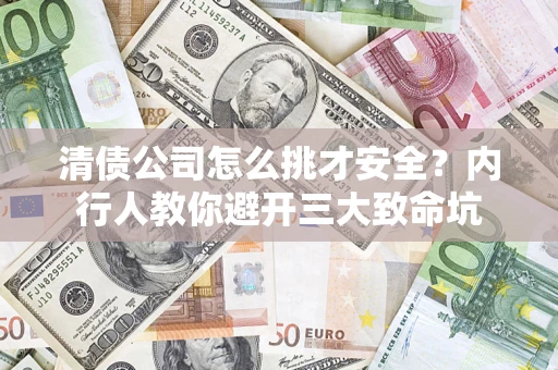 济南清债公司怎么挑才安全?内行人教你避开三大致命坑 济南清债公司怎么挑才安全?内行人教你避开三大致命坑