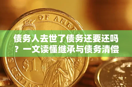 济南债务人去世了债务还要还吗？一文读懂继承与债务清偿