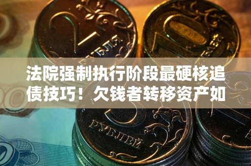 济南法院强制执行阶段最硬核追债技巧！欠钱者转移资产如何破解？