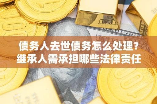 济南债务人去世债务怎么处理？继承人需承担哪些法律责任？