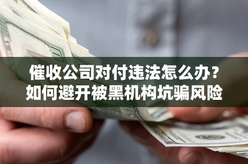 济南催收公司对付违法怎么办？如何避开被黑机构坑骗风险