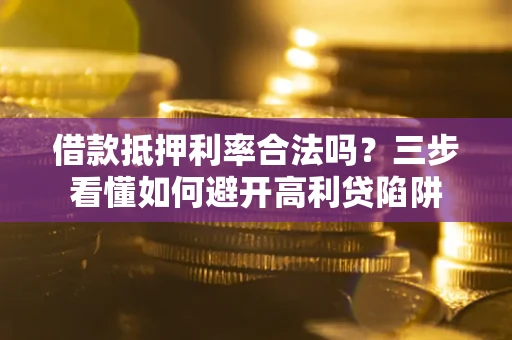 济南借款抵押利率合法吗？三步看懂如何避开高利贷陷阱