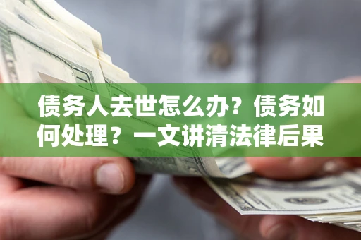济南债务人去世怎么办？债务如何处理？一文讲清法律后果