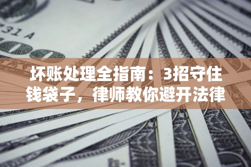 济南坏账处理全指南：3招守住钱袋子，律师教你避开法律雷区