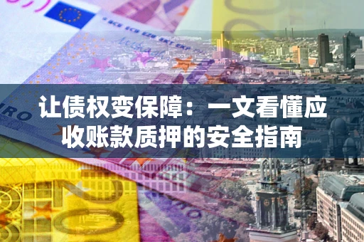 济南让债权变保障：一文看懂应收账款质押的安全指南