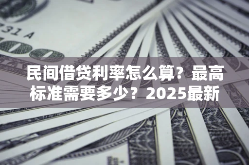 济南民间借贷利率怎么算？最高标准需要多少？2025最新避坑指南