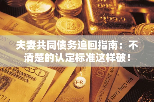 济南夫妻共同债务追回指南：不清楚的认定标准这样破！