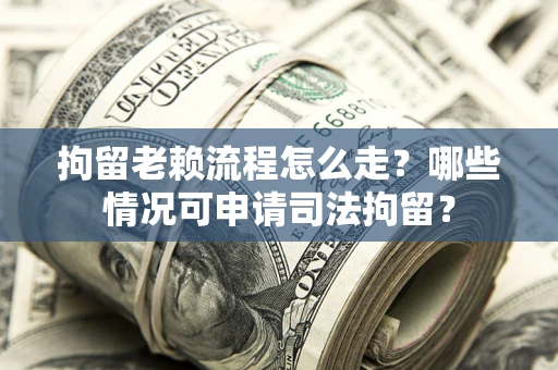 济南拘留老赖流程怎么走？哪些情况可申请司法拘留？