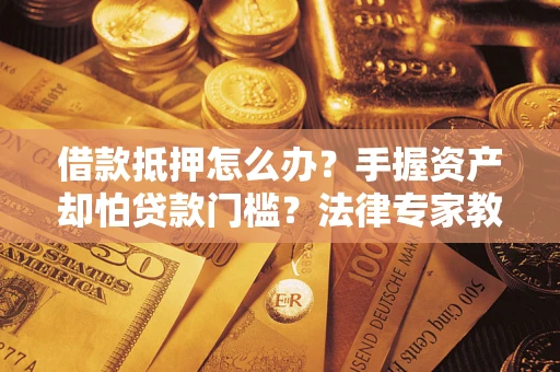 济南借款抵押怎么办？手握资产却怕贷款门槛？法律专家教你办抵押不踩坑