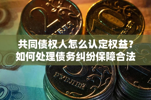 济南共同债权人怎么认定权益？如何处理债务纠纷保障合法权益？
