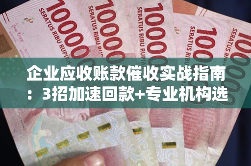 济南企业应收账款催收实战指南：3招加速回款+专业机构选择避坑