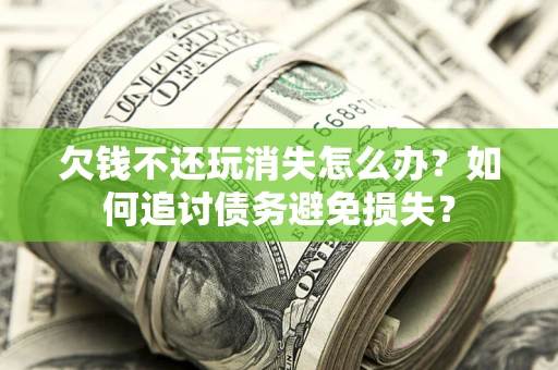 济南欠钱不还玩消失怎么办？如何追讨债务避免损失？