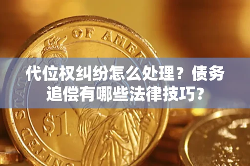 济南代位权纠纷怎么处理？债务追偿有哪些法律技巧？