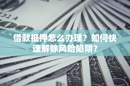 济南借款抵押怎么办理？如何快速解除风险陷阱？