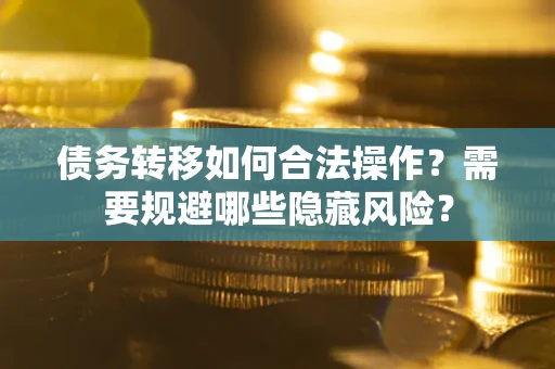 济南债务转移如何合法操作？需要规避哪些隐藏风险？