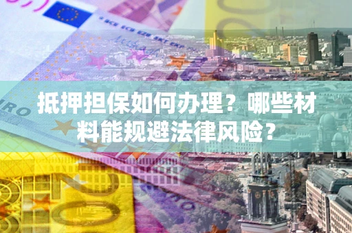 济南抵押担保如何办理？哪些材料能规避法律风险？
