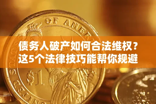 济南债务人破产如何合法维权？这5个法律技巧能帮你规避风险
