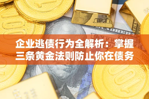 济南企业逃债行为全解析：掌握三条黄金法则防止你在债务乱局中“踩雷”