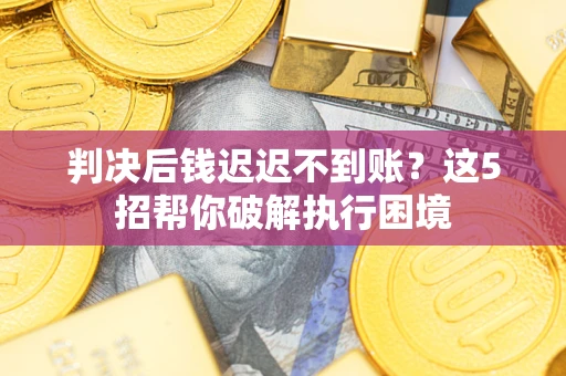 济南判决后钱迟迟不到账？这5招帮你破解执行困境