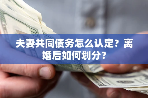 济南夫妻共同债务怎么认定？离婚后如何划分？