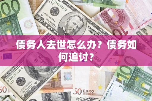 济南债务人去世怎么办？债务如何追讨？