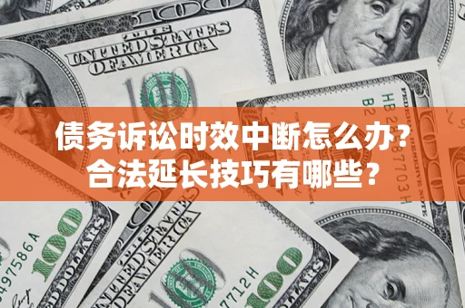 济南债务诉讼时效中断怎么办？合法延长技巧有哪些？