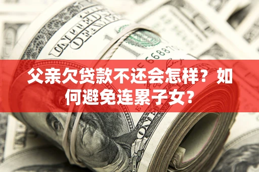 济南父亲欠贷款不还会怎样？如何避免连累子女？