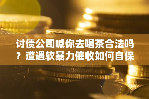 济南讨债公司喊你去喝茶合法吗？遭遇软暴力催收如何自保？