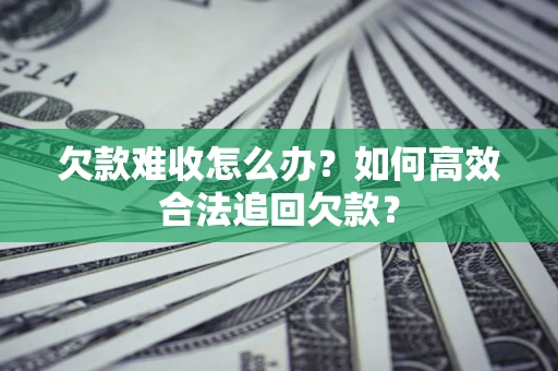 济南欠款难收怎么办？如何高效合法追回欠款？