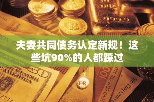 济南夫妻共同债务认定新规！这些坑90%的人都踩过
