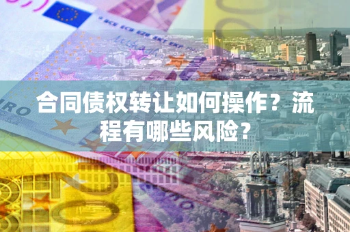 济南合同债权转让如何操作？流程有哪些风险？