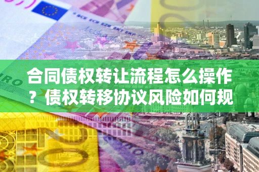 济南合同债权转让流程怎么操作？债权转移协议风险如何规避？