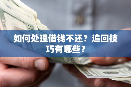 济南如何处理借钱不还？追回技巧有哪些？