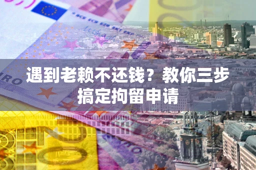 济南遇到老赖不还钱？教你三步搞定拘留申请