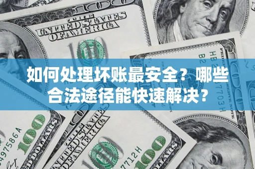 济南如何处理坏账最安全？哪些合法途径能快速解决？