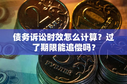 济南债务诉讼时效怎么计算？过了期限能追偿吗？