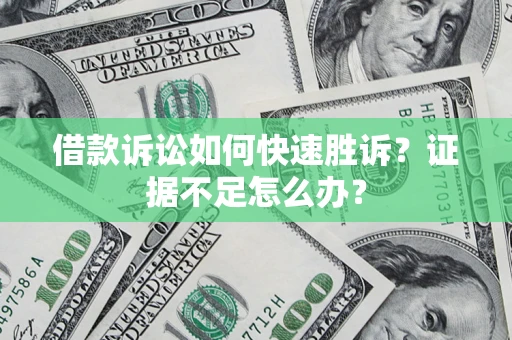 济南借款诉讼如何快速胜诉？证据不足怎么办？