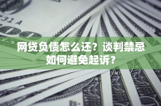 济南网贷负债怎么还？谈判禁忌如何避免起诉？