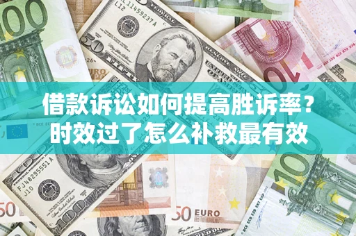 济南借款诉讼如何提高胜诉率？时效过了怎么补救最有效