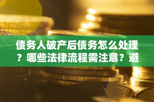 济南债务人破产后债务怎么处理？哪些法律流程需注意？避免踩坑指南