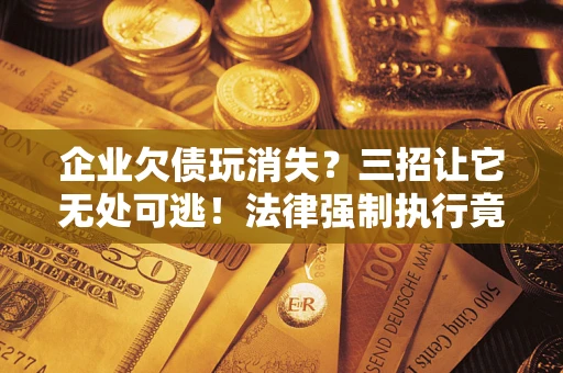 济南企业欠债玩消失？三招让它无处可逃！法律强制执行竟比讨债公司还狠？