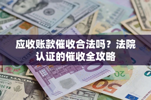 济南应收账款催收合法吗？法院认证的催收全攻略