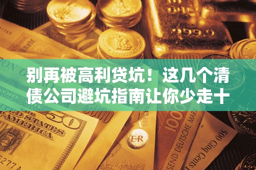 济南别再被高利贷坑！这几个清债公司避坑指南让你少走十年弯路