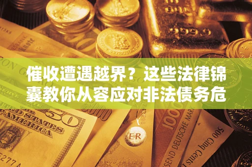 济南催收遭遇越界？这些法律锦囊教你从容应对非法债务危机