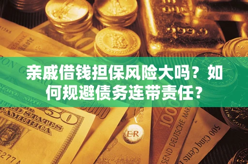 济南亲戚借钱担保风险大吗？如何规避债务连带责任？