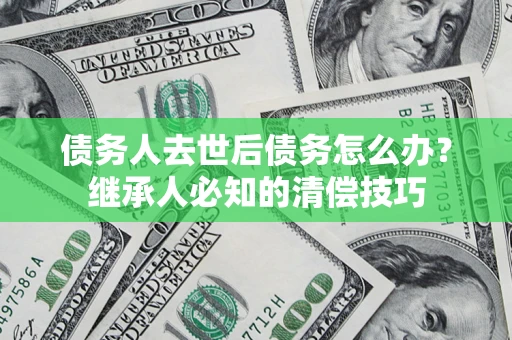 济南债务人去世后债务怎么办？继承人必知的清偿技巧